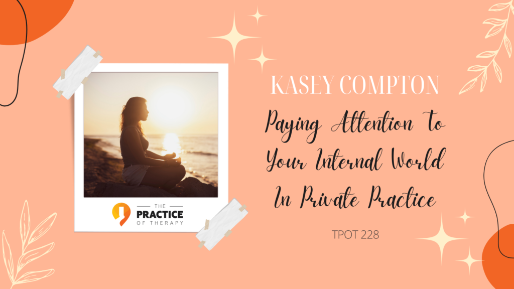 Kasey Compton | Paying Attention To Your Internal World In Private Practice | TPOT 228