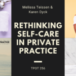 Melissa Teissen & Karen Dyck | Rethinking Self-Care In Private Practice | TPOT 256