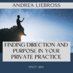 Andrea Liebross Finding Direction and Purpose in Your Private Practice TPOT 303